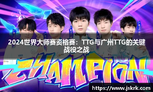 2024世界大师赛资格赛：TTG与广州TTG的关键战役之战