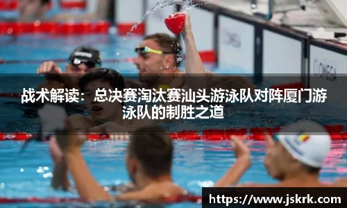 战术解读：总决赛淘汰赛汕头游泳队对阵厦门游泳队的制胜之道