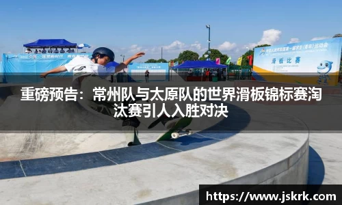 重磅预告：常州队与太原队的世界滑板锦标赛淘汰赛引人入胜对决