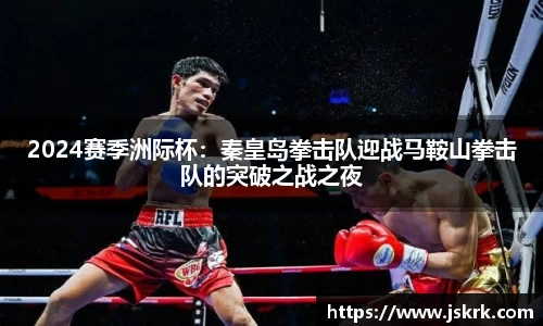 2024赛季洲际杯：秦皇岛拳击队迎战马鞍山拳击队的突破之战之夜