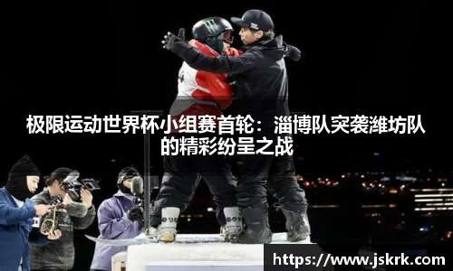 极限运动世界杯小组赛首轮：淄博队突袭潍坊队的精彩纷呈之战
