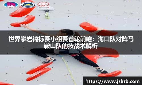世界攀岩锦标赛小组赛首轮前瞻：海口队对阵马鞍山队的技战术解析