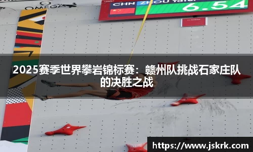 2025赛季世界攀岩锦标赛：赣州队挑战石家庄队的决胜之战