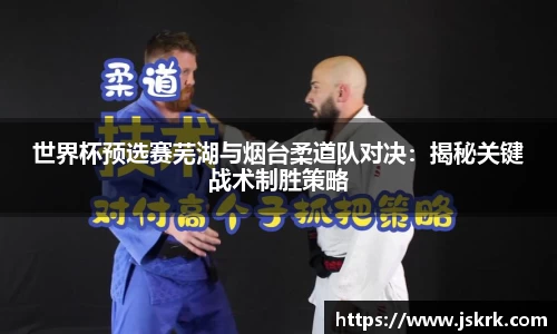 世界杯预选赛芜湖与烟台柔道队对决：揭秘关键战术制胜策略