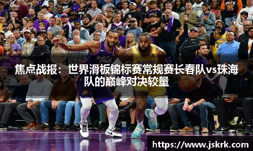 焦点战报：世界滑板锦标赛常规赛长春队vs珠海队的巅峰对决较量