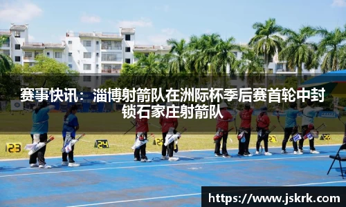 赛事快讯：淄博射箭队在洲际杯季后赛首轮中封锁石家庄射箭队