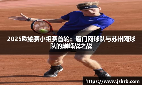 2025欧锦赛小组赛首轮：厦门网球队与苏州网球队的巅峰战之战