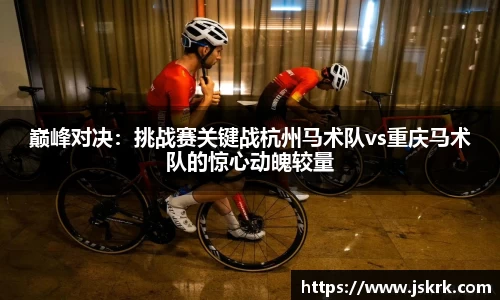 巅峰对决：挑战赛关键战杭州马术队vs重庆马术队的惊心动魄较量