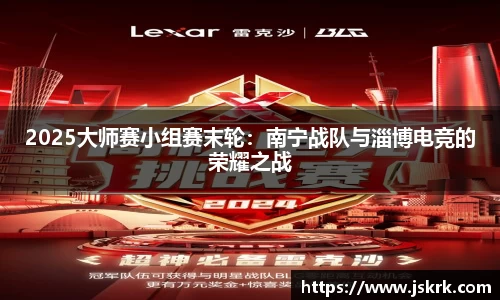 2025大师赛小组赛末轮：南宁战队与淄博电竞的荣耀之战