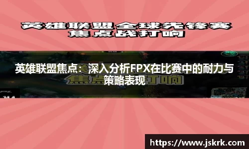 英雄联盟焦点：深入分析FPX在比赛中的耐力与策略表现