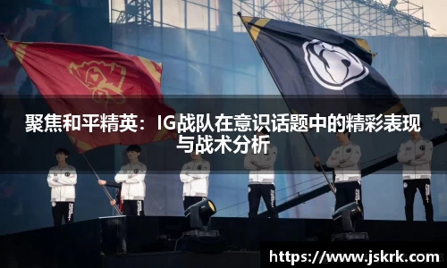 聚焦和平精英：IG战队在意识话题中的精彩表现与战术分析