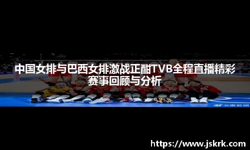 中国女排与巴西女排激战正酣TVB全程直播精彩赛事回顾与分析