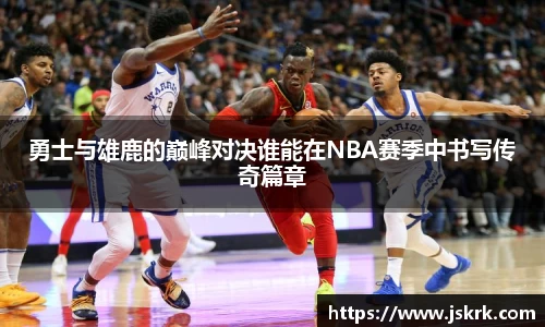 勇士与雄鹿的巅峰对决谁能在NBA赛季中书写传奇篇章