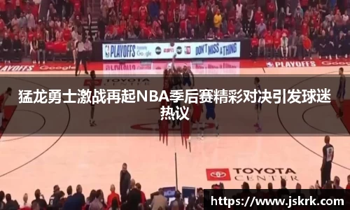 猛龙勇士激战再起NBA季后赛精彩对决引发球迷热议