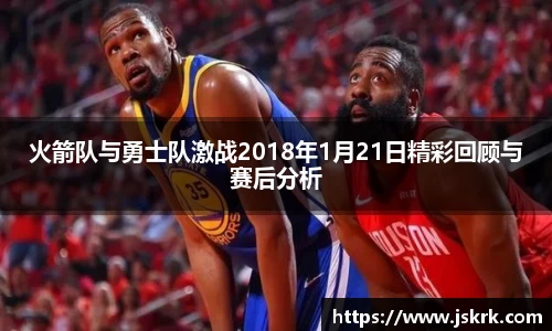 火箭队与勇士队激战2018年1月21日精彩回顾与赛后分析